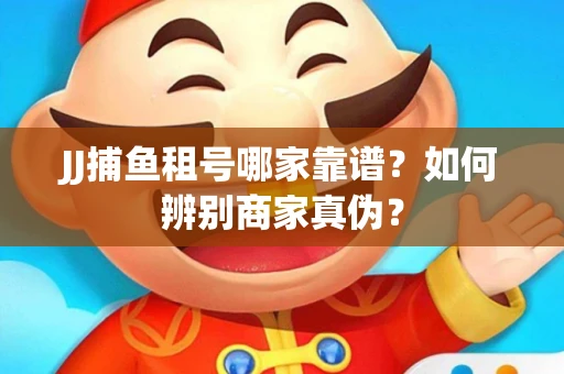 JJ捕鱼租号哪家靠谱?如何辨别商家真伪? JJ捕鱼租号哪家靠谱?如何辨别商家真伪?