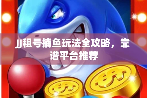 JJ租号捕鱼玩法全攻略，靠谱平台推荐