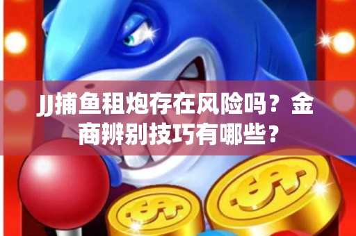 JJ捕鱼租炮存在风险吗？金商辨别技巧有哪些？