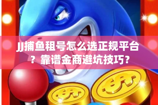 JJ捕鱼租号怎么选正规平台？靠谱金商避坑技巧？
