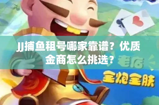JJ捕鱼租号哪家靠谱？优质金商怎么挑选？