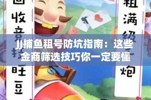 JJ捕鱼租号防坑指南:这些金商筛选技巧你一定要懂 JJ捕鱼租号防坑指南:这些金商筛选技巧你一定要懂