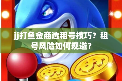 jj打鱼金商选租号技巧？租号风险如何规避？