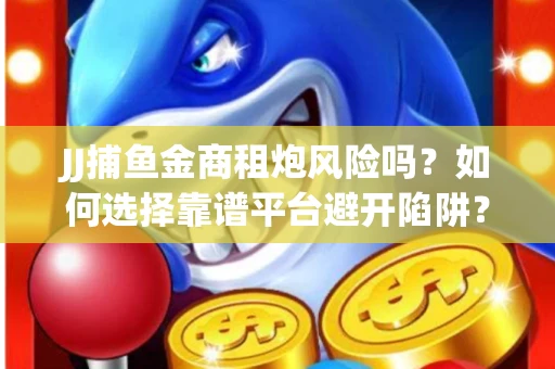 JJ捕鱼金商租炮风险吗？如何选择靠谱平台避开陷阱？