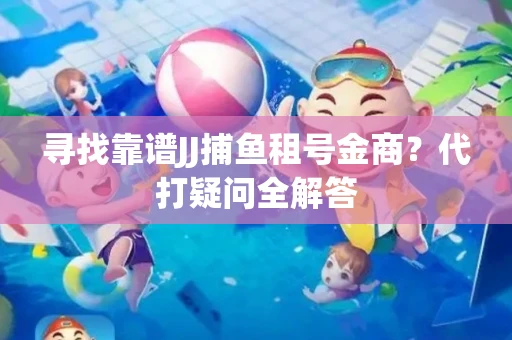 寻找靠谱JJ捕鱼租号金商？代打疑问全解答