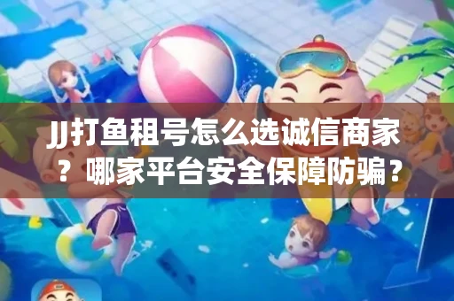 JJ打鱼租号怎么选诚信商家？哪家平台安全保障防骗？