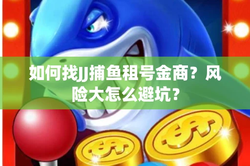 如何找JJ捕鱼租号金商？风险大怎么避坑？