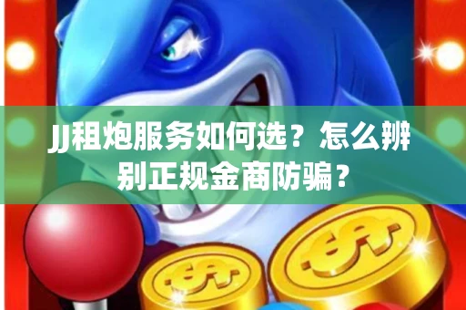 JJ租炮服务如何选？怎么辨别正规金商防骗？