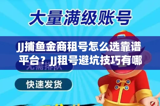 JJ捕鱼金商租号怎么选靠谱平台？JJ租号避坑技巧有哪些？