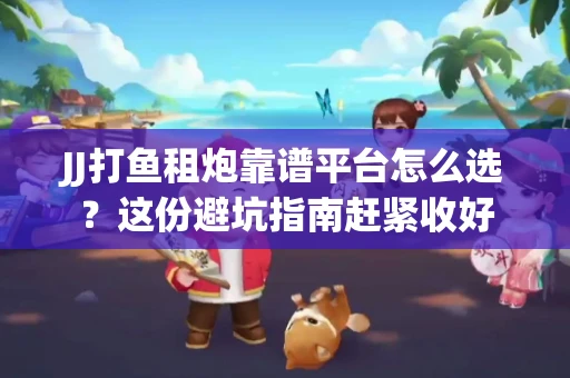 JJ打鱼租炮靠谱平台怎么选？这份避坑指南赶紧收好