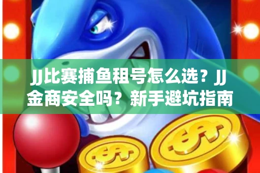 JJ比赛捕鱼租号怎么选？JJ金商安全吗？新手避坑指南