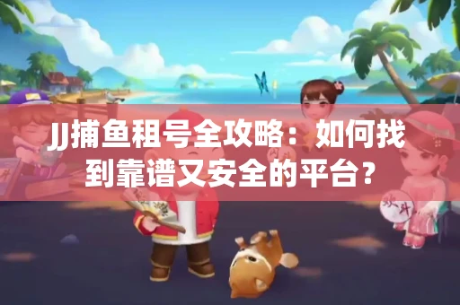 JJ捕鱼租号全攻略:如何找到靠谱又安全的平台? JJ捕鱼租号全攻略:如何找到靠谱又安全的平台?