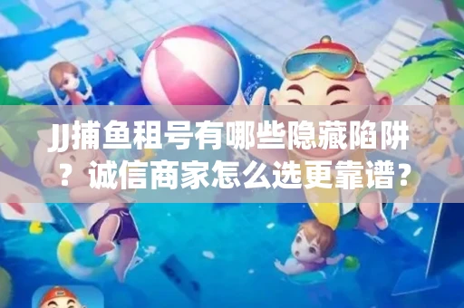 JJ捕鱼租号有哪些隐藏陷阱？诚信商家怎么选更靠谱？