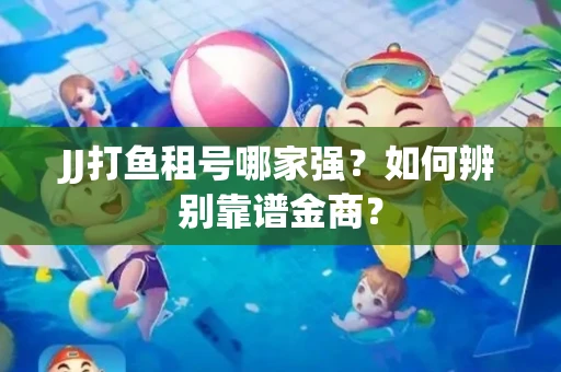 JJ打鱼租号哪家强?如何辨别靠谱金商? JJ打鱼租号哪家强?如何辨别靠谱金商?