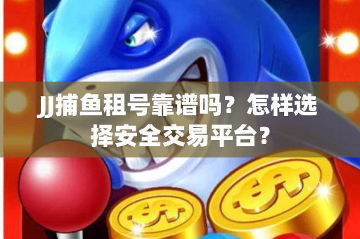 JJ捕鱼租号靠谱吗？怎样选择安全交易平台？