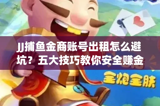 JJ捕鱼金商账号出租怎么避坑？五大技巧教你安全赚金币