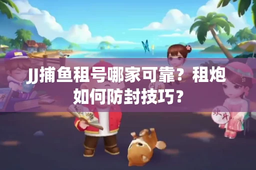 JJ捕鱼租号哪家可靠？租炮如何防封技巧？