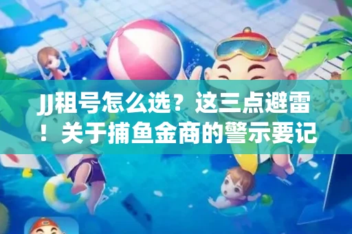 JJ租号怎么选?这三点避雷!关于捕鱼金商的警示要记牢 JJ租号怎么选?这三点避雷!关于捕鱼金商的警示要记牢