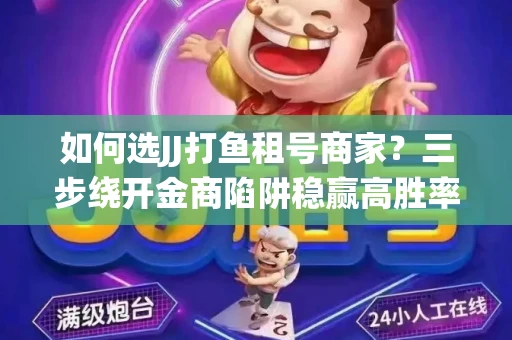 如何选JJ打鱼租号商家？三步绕开金商陷阱稳赢高胜率