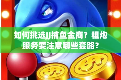 如何挑选JJ捕鱼金商？租炮服务要注意哪些套路？