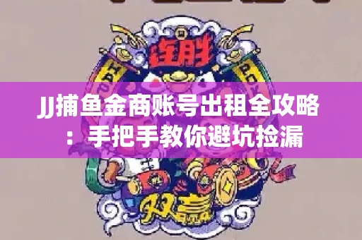 JJ捕鱼金商账号出租全攻略：手把手教你避坑捡漏