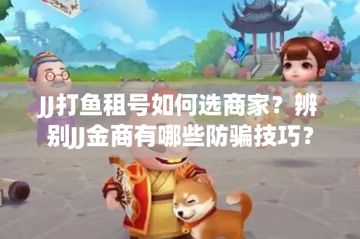 JJ打鱼租号如何选商家？辨别JJ金商有哪些防骗技巧？