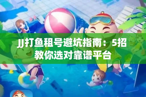 JJ打鱼租号避坑指南：5招教你选对靠谱平台