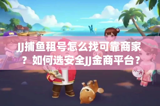 JJ捕鱼租号怎么找可靠商家？如何选安全JJ金商平台？