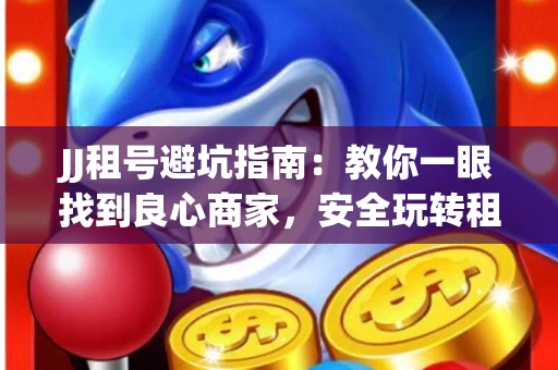 JJ租号避坑指南：教你一眼找到良心商家，安全玩转租号平台！