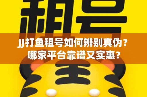 JJ打鱼租号如何辨别真伪？哪家平台靠谱又实惠？