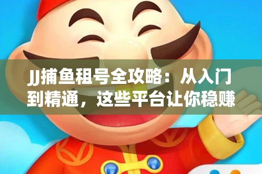 JJ捕鱼租号全攻略：从入门到精通，这些平台让你稳赚不亏