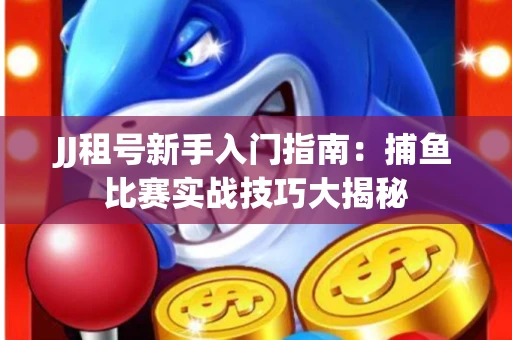 JJ租号新手入门指南：捕鱼比赛实战技巧大揭秘