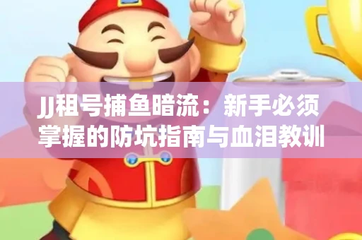 JJ租号捕鱼暗流：新手必须掌握的防坑指南与血泪教训